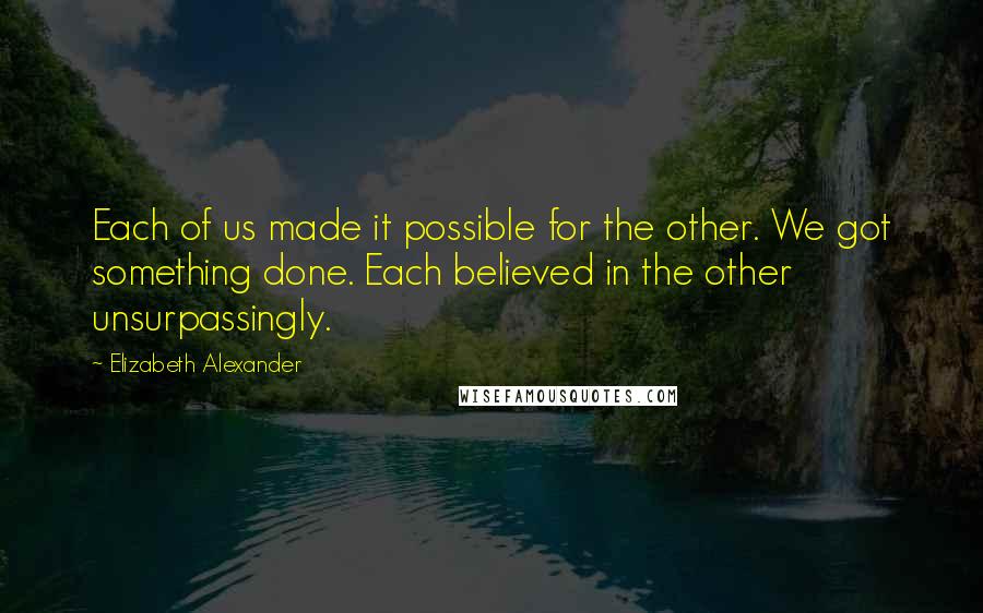 Elizabeth Alexander Quotes: Each of us made it possible for the other. We got something done. Each believed in the other unsurpassingly.