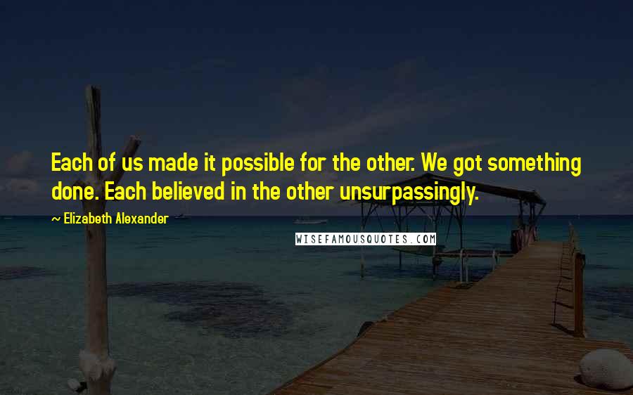 Elizabeth Alexander Quotes: Each of us made it possible for the other. We got something done. Each believed in the other unsurpassingly.