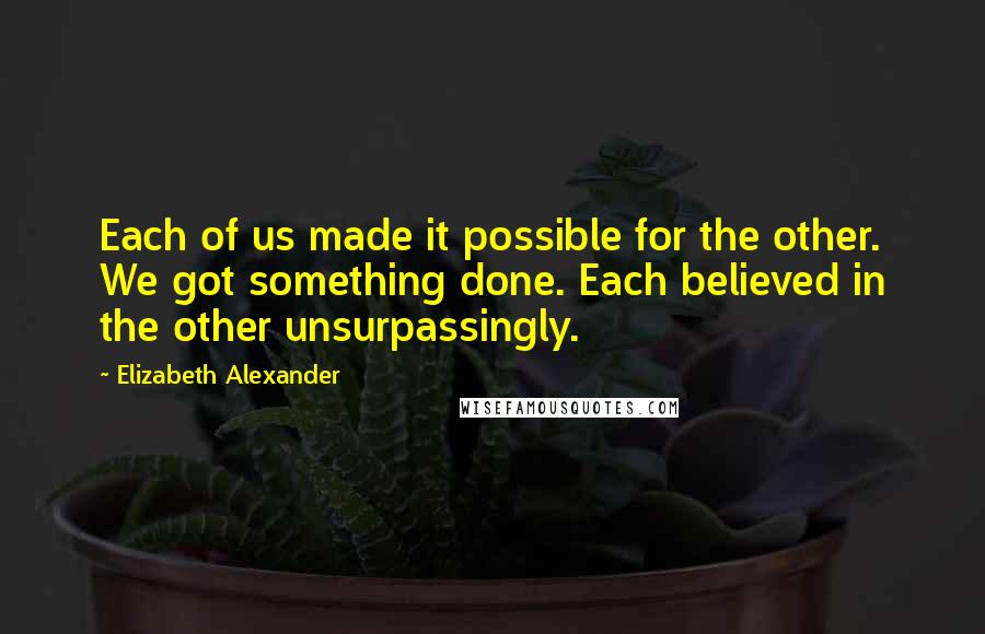 Elizabeth Alexander Quotes: Each of us made it possible for the other. We got something done. Each believed in the other unsurpassingly.