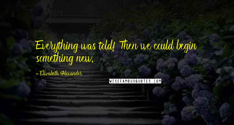 Elizabeth Alexander Quotes: Everything was told! Then we could begin something new.