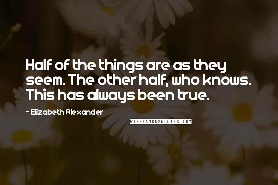 Elizabeth Alexander Quotes: Half of the things are as they seem. The other half, who knows. This has always been true.