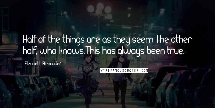 Elizabeth Alexander Quotes: Half of the things are as they seem. The other half, who knows. This has always been true.