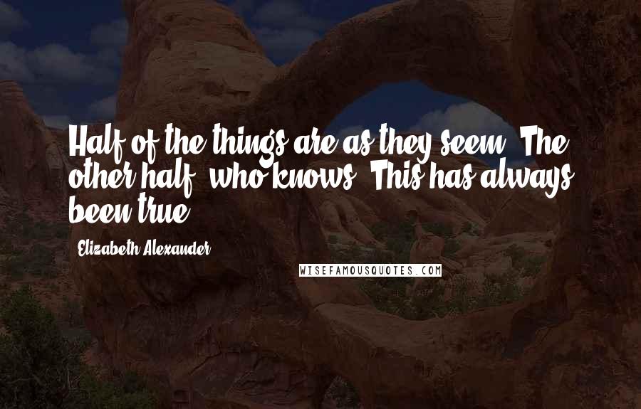 Elizabeth Alexander Quotes: Half of the things are as they seem. The other half, who knows. This has always been true.