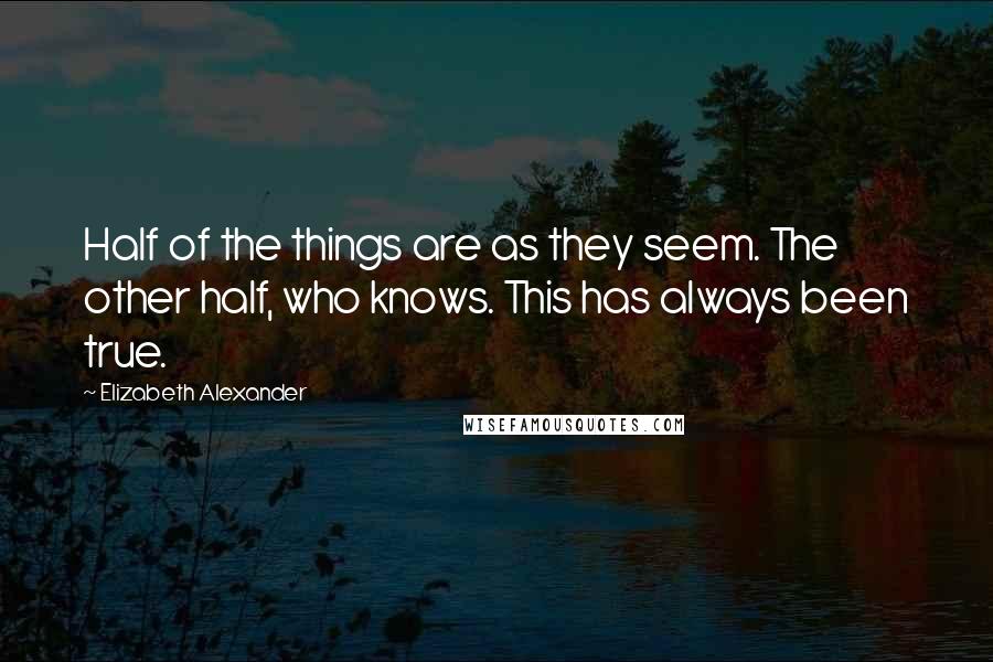 Elizabeth Alexander Quotes: Half of the things are as they seem. The other half, who knows. This has always been true.