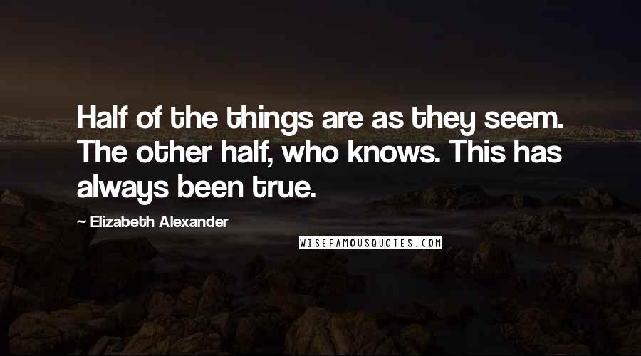 Elizabeth Alexander Quotes: Half of the things are as they seem. The other half, who knows. This has always been true.