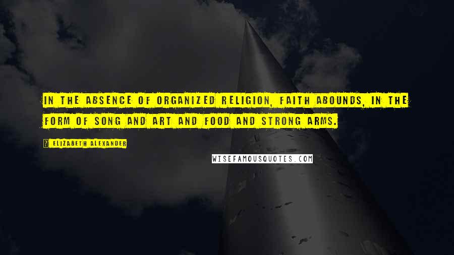 Elizabeth Alexander Quotes: In the absence of organized religion, faith abounds, in the form of song and art and food and strong arms.