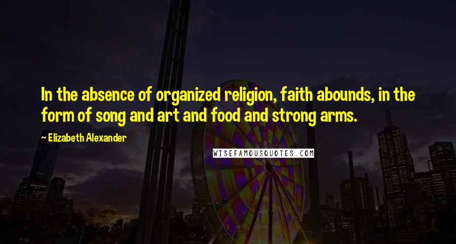 Elizabeth Alexander Quotes: In the absence of organized religion, faith abounds, in the form of song and art and food and strong arms.