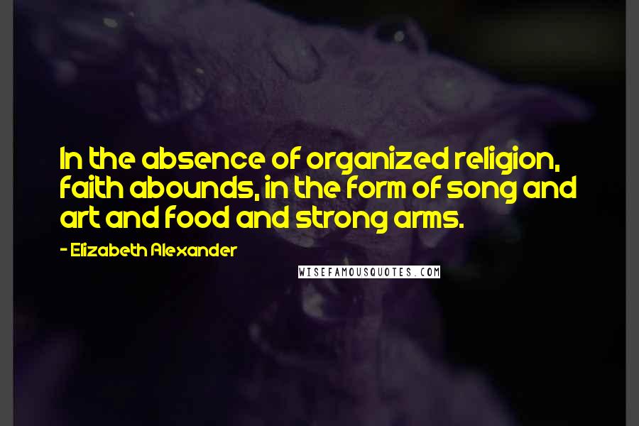 Elizabeth Alexander Quotes: In the absence of organized religion, faith abounds, in the form of song and art and food and strong arms.