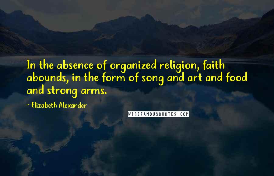 Elizabeth Alexander Quotes: In the absence of organized religion, faith abounds, in the form of song and art and food and strong arms.