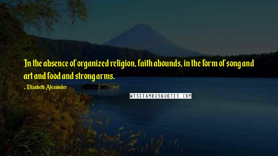Elizabeth Alexander Quotes: In the absence of organized religion, faith abounds, in the form of song and art and food and strong arms.
