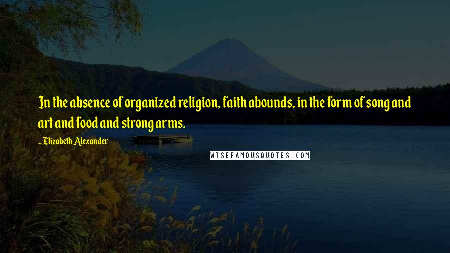 Elizabeth Alexander Quotes: In the absence of organized religion, faith abounds, in the form of song and art and food and strong arms.