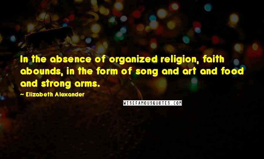 Elizabeth Alexander Quotes: In the absence of organized religion, faith abounds, in the form of song and art and food and strong arms.