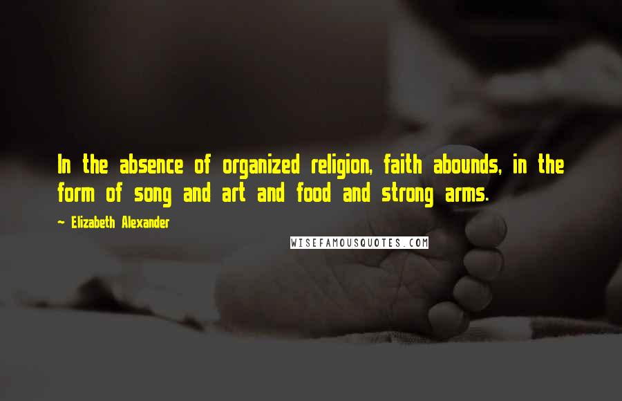 Elizabeth Alexander Quotes: In the absence of organized religion, faith abounds, in the form of song and art and food and strong arms.