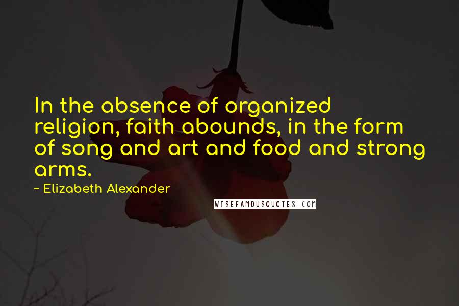 Elizabeth Alexander Quotes: In the absence of organized religion, faith abounds, in the form of song and art and food and strong arms.