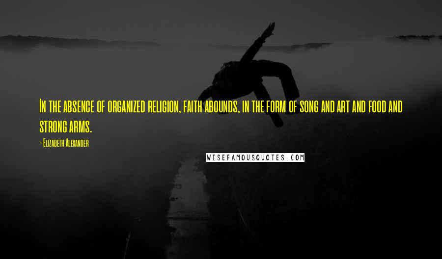 Elizabeth Alexander Quotes: In the absence of organized religion, faith abounds, in the form of song and art and food and strong arms.