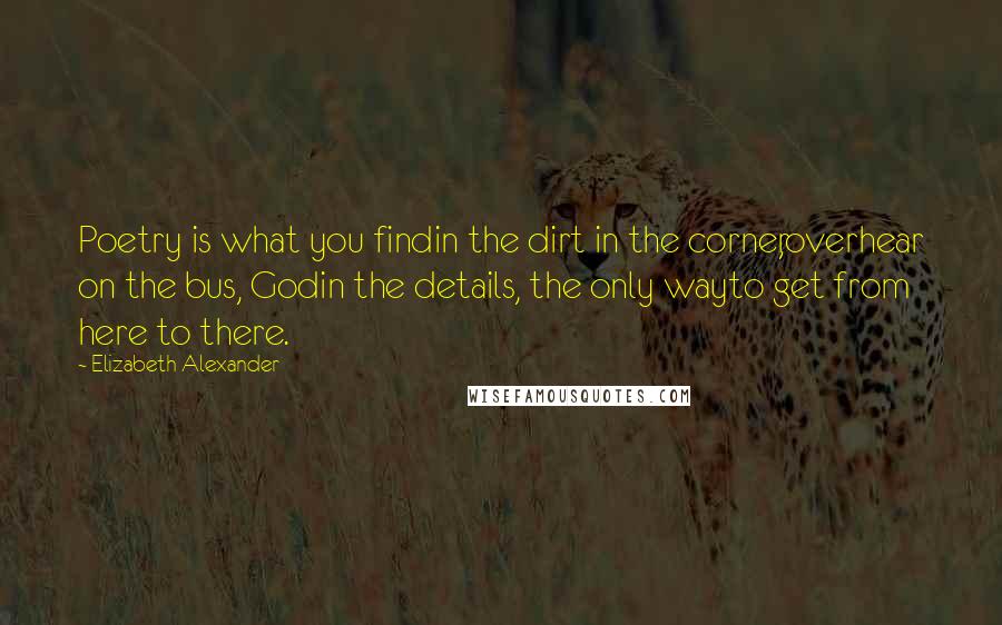 Elizabeth Alexander Quotes: Poetry is what you findin the dirt in the corner,overhear on the bus, Godin the details, the only wayto get from here to there.