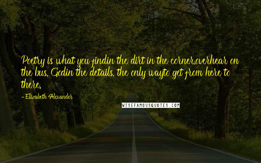 Elizabeth Alexander Quotes: Poetry is what you findin the dirt in the corner,overhear on the bus, Godin the details, the only wayto get from here to there.