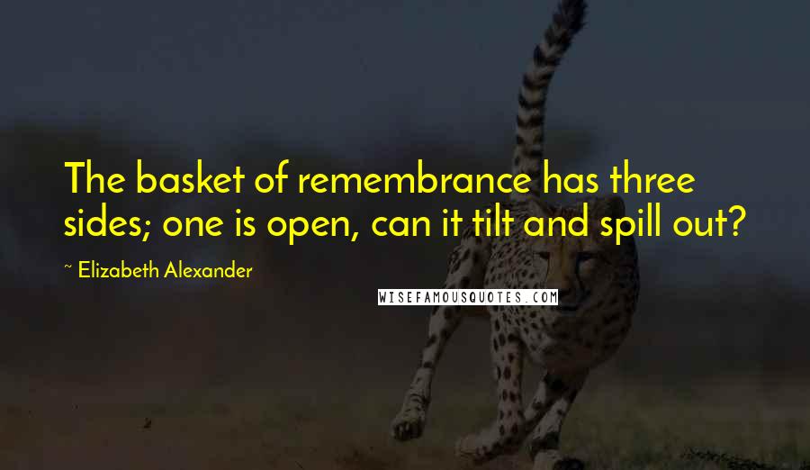 Elizabeth Alexander Quotes: The basket of remembrance has three sides; one is open, can it tilt and spill out?