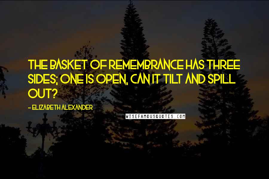 Elizabeth Alexander Quotes: The basket of remembrance has three sides; one is open, can it tilt and spill out?