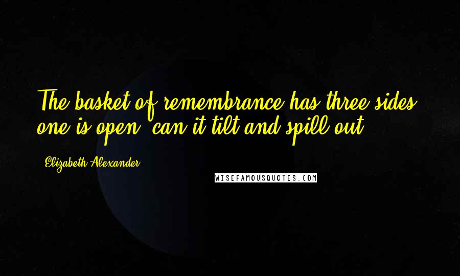 Elizabeth Alexander Quotes: The basket of remembrance has three sides; one is open, can it tilt and spill out?