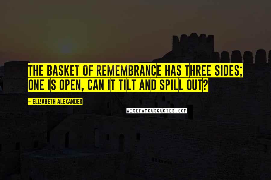 Elizabeth Alexander Quotes: The basket of remembrance has three sides; one is open, can it tilt and spill out?