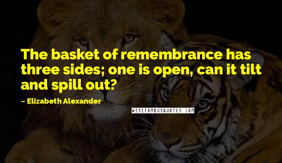 Elizabeth Alexander Quotes: The basket of remembrance has three sides; one is open, can it tilt and spill out?