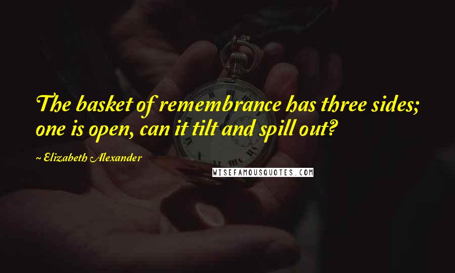 Elizabeth Alexander Quotes: The basket of remembrance has three sides; one is open, can it tilt and spill out?