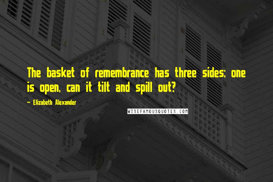 Elizabeth Alexander Quotes: The basket of remembrance has three sides; one is open, can it tilt and spill out?