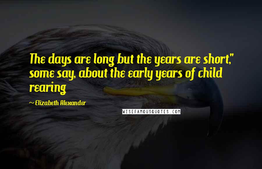 Elizabeth Alexander Quotes: The days are long but the years are short," some say, about the early years of child rearing