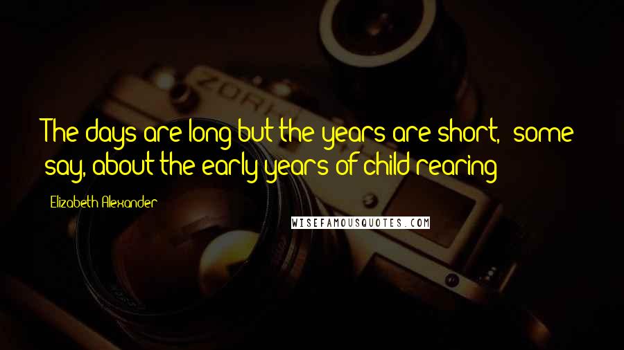 Elizabeth Alexander Quotes: The days are long but the years are short," some say, about the early years of child rearing