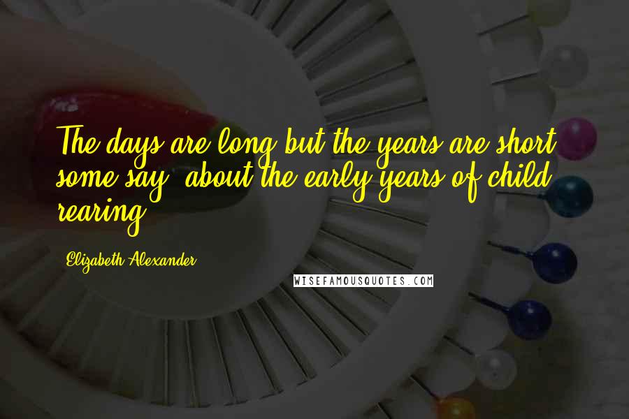 Elizabeth Alexander Quotes: The days are long but the years are short," some say, about the early years of child rearing