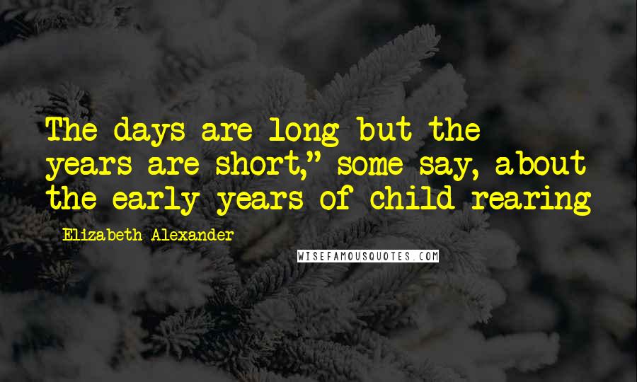 Elizabeth Alexander Quotes: The days are long but the years are short," some say, about the early years of child rearing