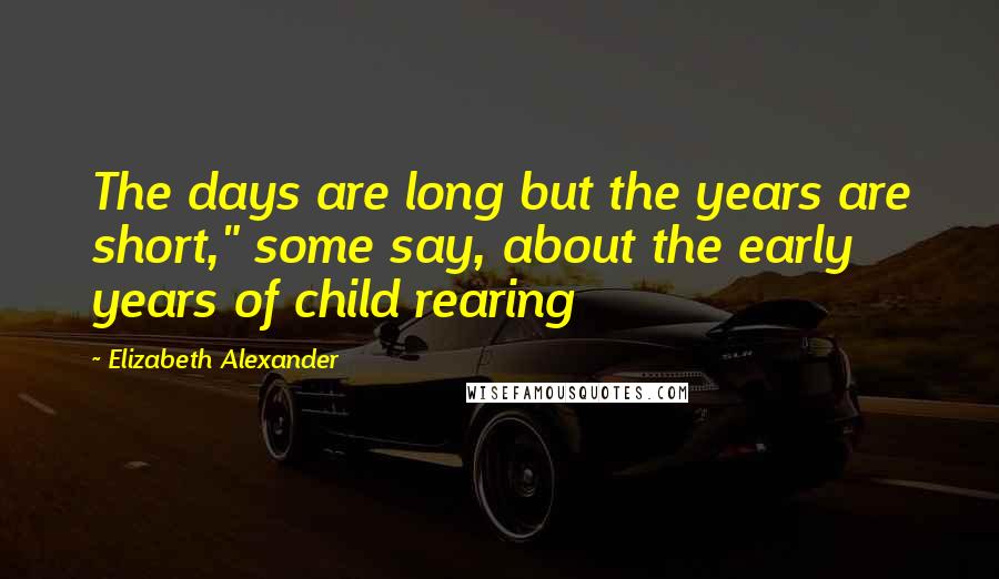 Elizabeth Alexander Quotes: The days are long but the years are short," some say, about the early years of child rearing