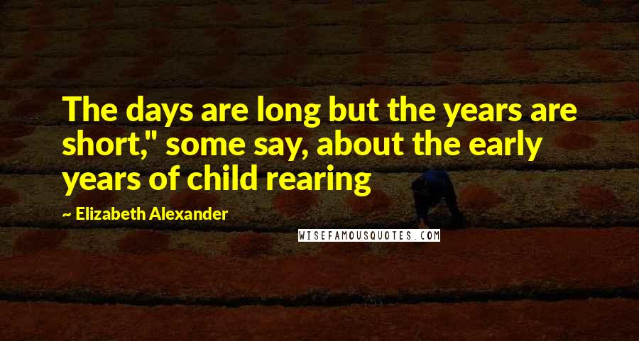 Elizabeth Alexander Quotes: The days are long but the years are short," some say, about the early years of child rearing