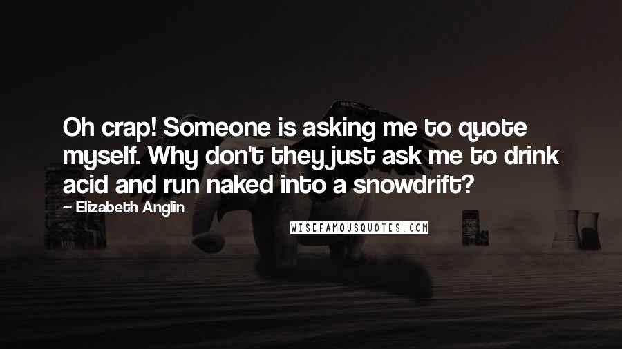 Elizabeth Anglin Quotes: Oh crap! Someone is asking me to quote myself. Why don't they just ask me to drink acid and run naked into a snowdrift?