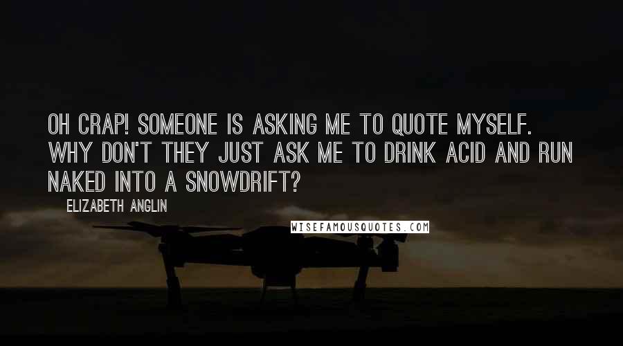 Elizabeth Anglin Quotes: Oh crap! Someone is asking me to quote myself. Why don't they just ask me to drink acid and run naked into a snowdrift?