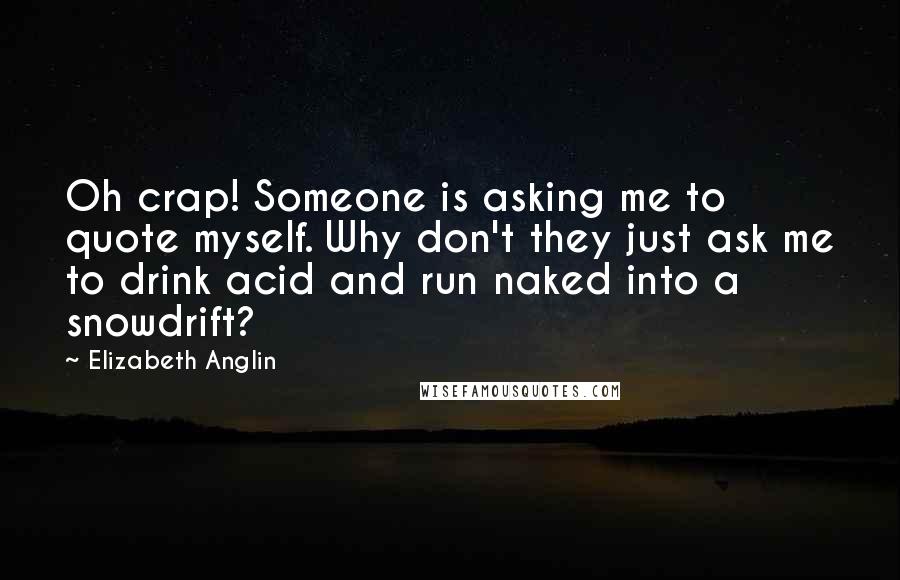 Elizabeth Anglin Quotes: Oh crap! Someone is asking me to quote myself. Why don't they just ask me to drink acid and run naked into a snowdrift?