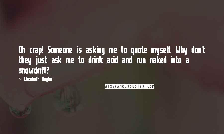 Elizabeth Anglin Quotes: Oh crap! Someone is asking me to quote myself. Why don't they just ask me to drink acid and run naked into a snowdrift?