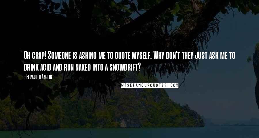 Elizabeth Anglin Quotes: Oh crap! Someone is asking me to quote myself. Why don't they just ask me to drink acid and run naked into a snowdrift?