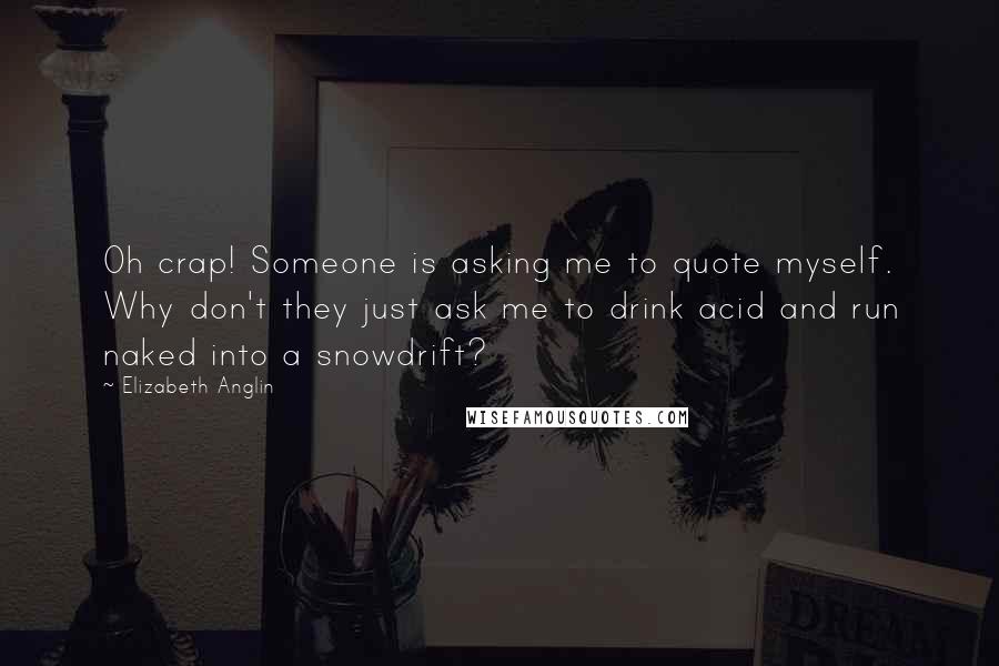 Elizabeth Anglin Quotes: Oh crap! Someone is asking me to quote myself. Why don't they just ask me to drink acid and run naked into a snowdrift?