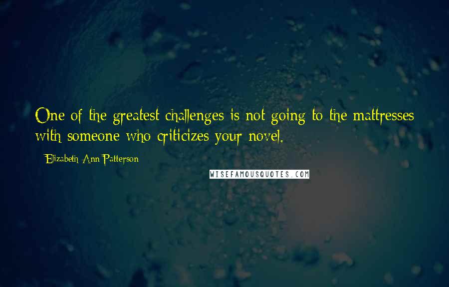 Elizabeth Ann Patterson Quotes: One of the greatest challenges is not going to the mattresses with someone who criticizes your novel.