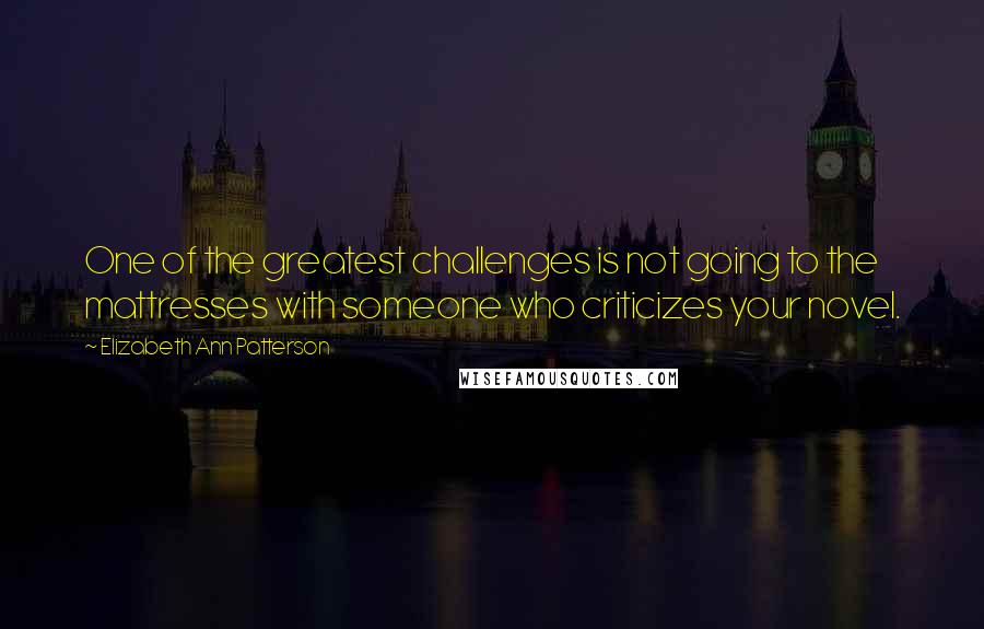 Elizabeth Ann Patterson Quotes: One of the greatest challenges is not going to the mattresses with someone who criticizes your novel.