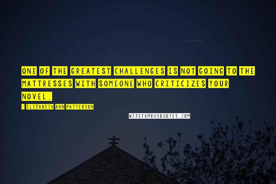 Elizabeth Ann Patterson Quotes: One of the greatest challenges is not going to the mattresses with someone who criticizes your novel.