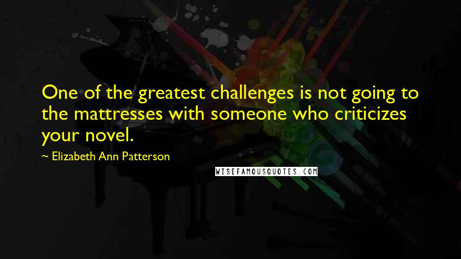 Elizabeth Ann Patterson Quotes: One of the greatest challenges is not going to the mattresses with someone who criticizes your novel.