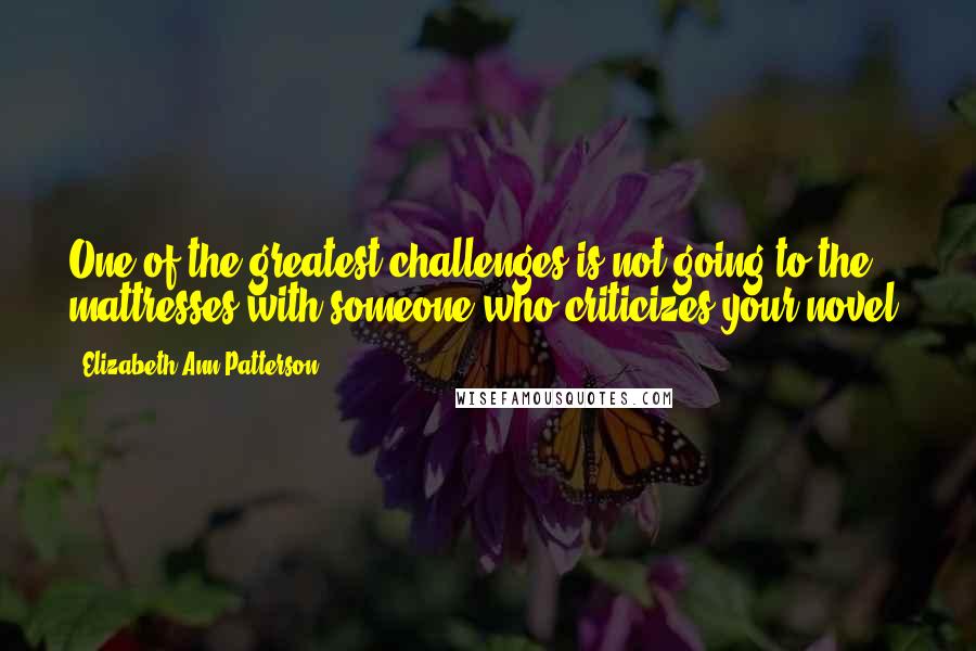 Elizabeth Ann Patterson Quotes: One of the greatest challenges is not going to the mattresses with someone who criticizes your novel.