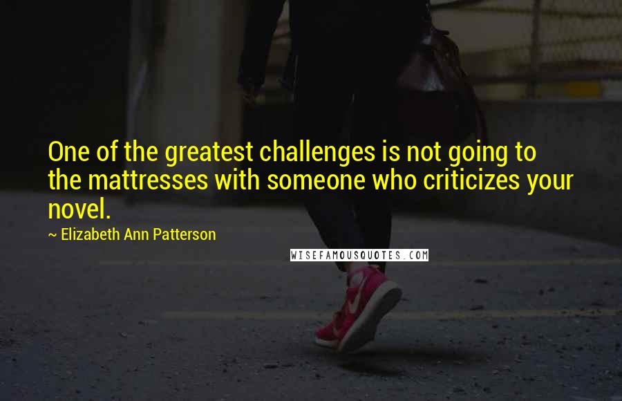 Elizabeth Ann Patterson Quotes: One of the greatest challenges is not going to the mattresses with someone who criticizes your novel.