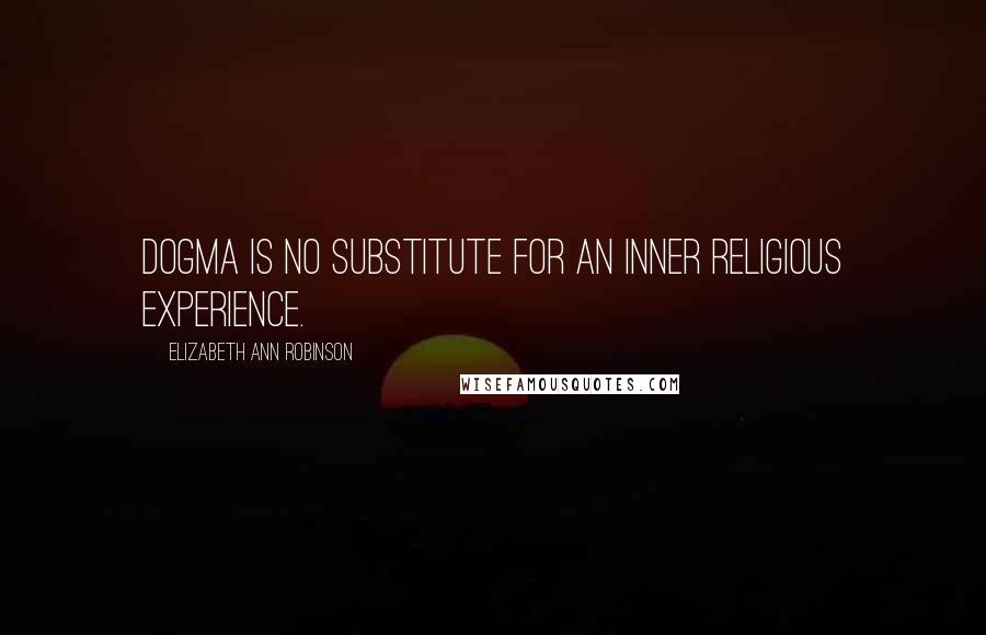 Elizabeth Ann Robinson Quotes: Dogma is no substitute for an inner religious experience.