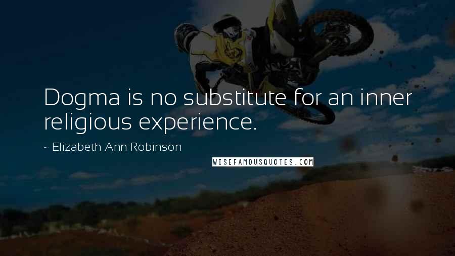 Elizabeth Ann Robinson Quotes: Dogma is no substitute for an inner religious experience.