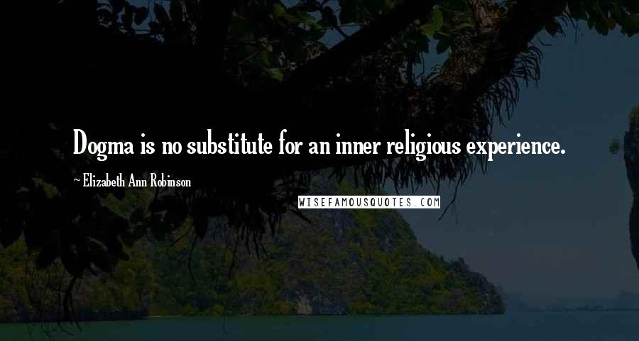 Elizabeth Ann Robinson Quotes: Dogma is no substitute for an inner religious experience.