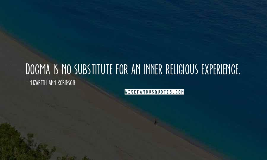 Elizabeth Ann Robinson Quotes: Dogma is no substitute for an inner religious experience.